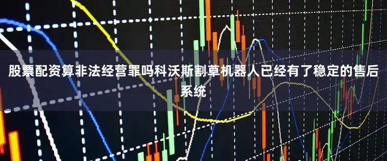 股票配资算非法经营罪吗科沃斯割草机器人已经有了稳定的售后系统