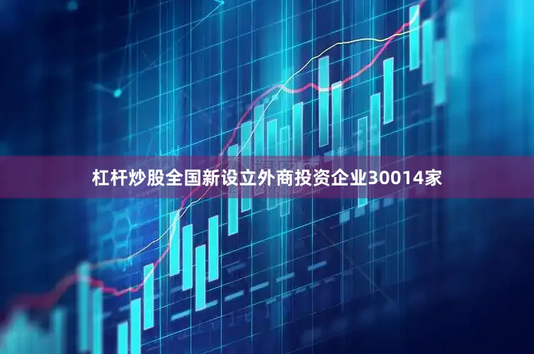 杠杆炒股全国新设立外商投资企业30014家
