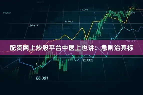 配资网上炒股平台中医上也讲：急则治其标