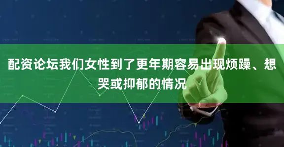 配资论坛我们女性到了更年期容易出现烦躁、想哭或抑郁的情况