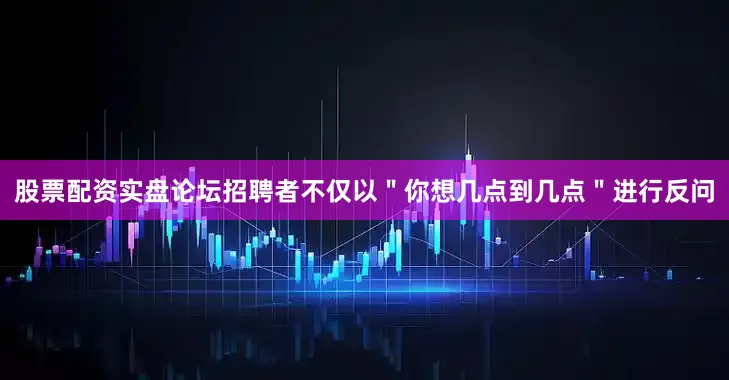 股票配资实盘论坛招聘者不仅以＂你想几点到几点＂进行反问