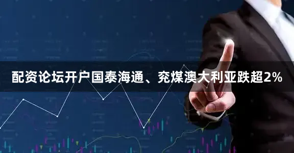 配资论坛开户国泰海通、兖煤澳大利亚跌超2%