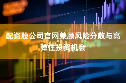 配资股公司官网兼顾风险分散与高弹性投资机会