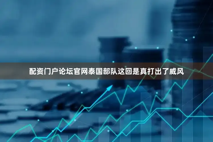 配资门户论坛官网泰国部队这回是真打出了威风