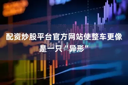 配资炒股平台官方网站使整车更像是一只“异形”