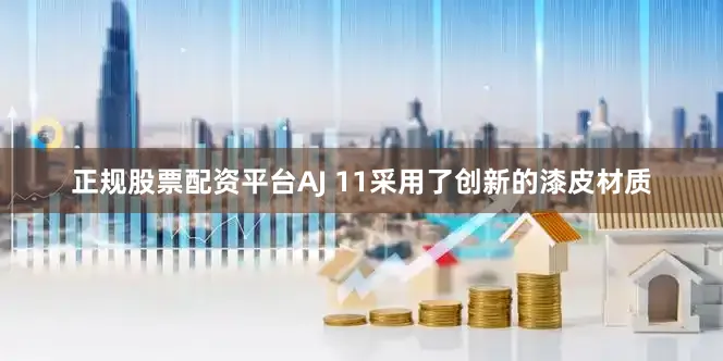 正规股票配资平台AJ 11采用了创新的漆皮材质